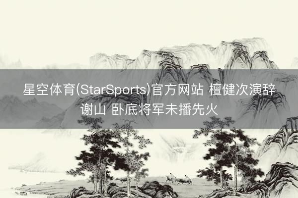 星空体育(StarSports)官方网站 檀健次演辞谢山 卧底将军未播先火