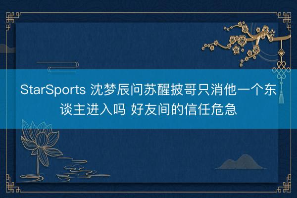 StarSports 沈梦辰问苏醒披哥只消他一个东谈主进入吗 好友间的信任危急