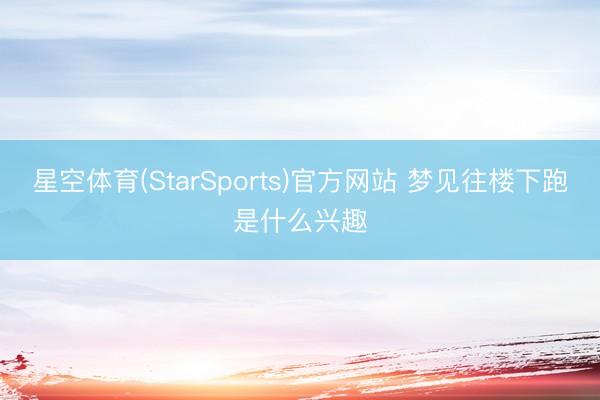 星空体育(StarSports)官方网站 梦见往楼下跑是什么兴趣