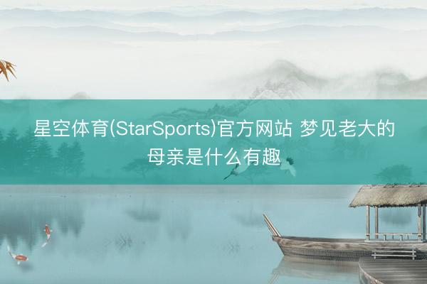 星空体育(StarSports)官方网站 梦见老大的母亲是什么有趣