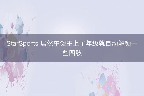 StarSports 居然东谈主上了年级就自动解锁一些四肢