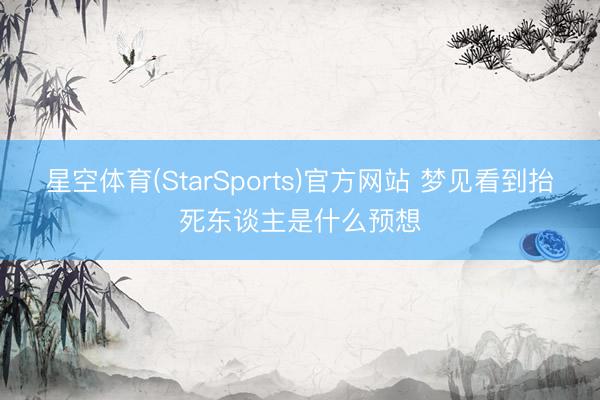 星空体育(StarSports)官方网站 梦见看到抬死东谈主是什么预想