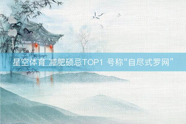 星空体育 减肥硕忌TOP1 号称“自尽式罗网”