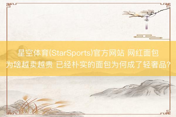 星空体育(StarSports)官方网站 网红面包为啥越卖越贵 已经朴实的面包为何成了轻奢品?