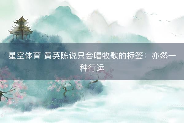 星空体育 黄英陈说只会唱牧歌的标签：亦然一种行运