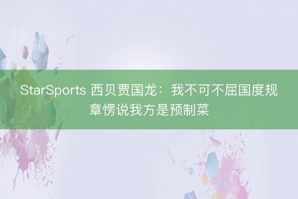 StarSports 西贝贾国龙：我不可不屈国度规章愣说我方是预制菜
