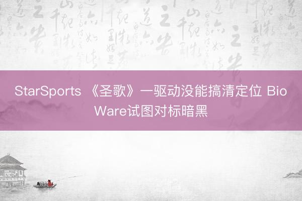 StarSports 《圣歌》一驱动没能搞清定位 BioWare试图对标暗黑