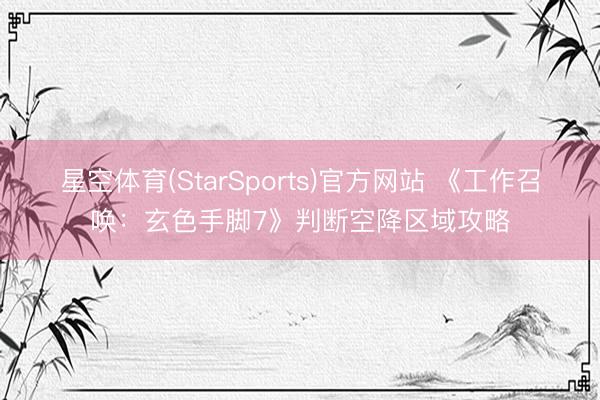 星空体育(StarSports)官方网站 《工作召唤：玄色手脚7》判断空降区域攻略