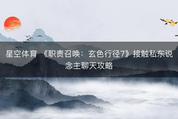 星空体育 《职责召唤：玄色行径7》接触私东说念主聊天攻略