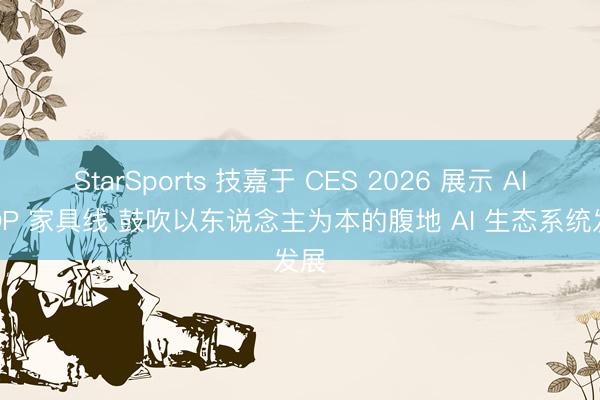 StarSports 技嘉于 CES 2026 展示 AI TOP 家具线 鼓吹以东说念主为本的腹地 AI 生态系统发展