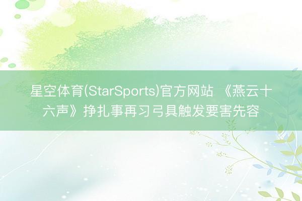 星空体育(StarSports)官方网站 《燕云十六声》挣扎事再习弓具触发要害先容