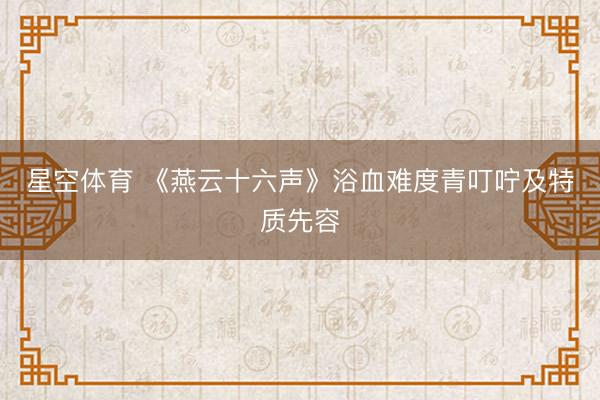 星空体育 《燕云十六声》浴血难度青叮咛及特质先容