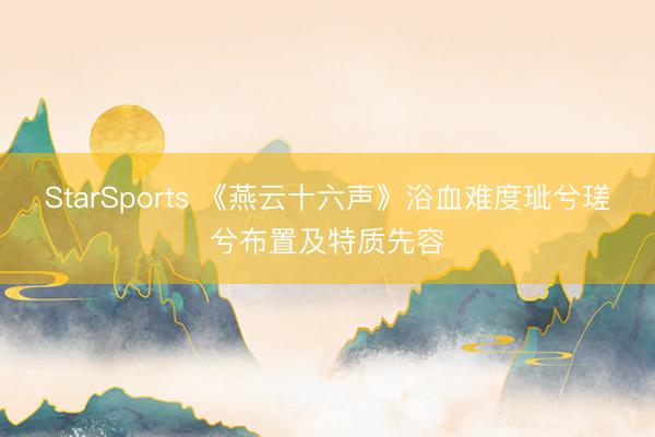 StarSports 《燕云十六声》浴血难度玼兮瑳兮布置及特质先容