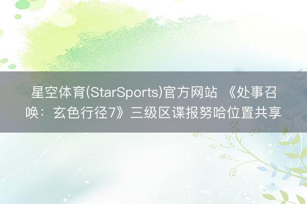 星空体育(StarSports)官方网站 《处事召唤:玄色行径7》三级区谍报努哈位置共享