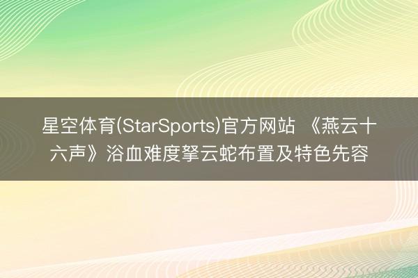 星空体育(StarSports)官方网站 《燕云十六声》浴血难度拏云蛇布置及特色先容