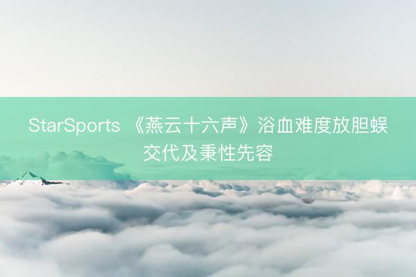 StarSports 《燕云十六声》浴血难度放胆蜈交代及秉性先容
