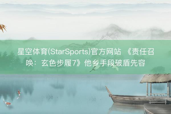 星空体育(StarSports)官方网站 《责任召唤:玄色步履7》他乡手段破盾先容
