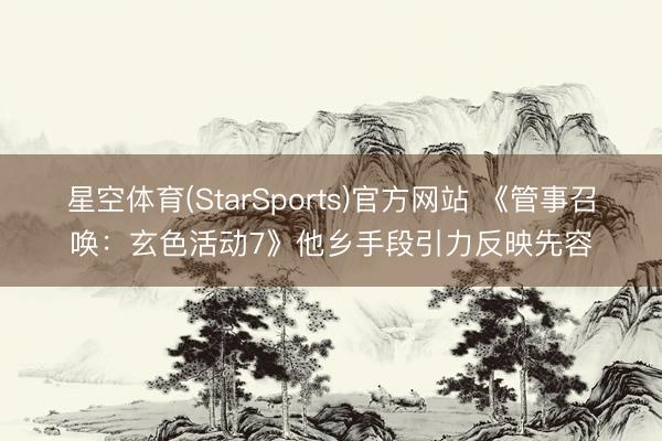 星空体育(StarSports)官方网站 《管事召唤:玄色活动7》他乡手段引力反映先容