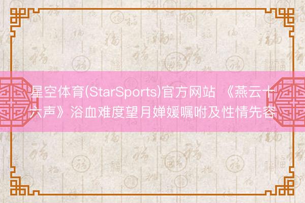星空体育(StarSports)官方网站 《燕云十六声》浴血难度望月婵媛嘱咐及性情先容