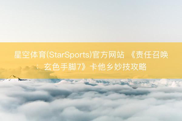 星空体育(StarSports)官方网站 《责任召唤:玄色手脚7》卡他乡妙技攻略