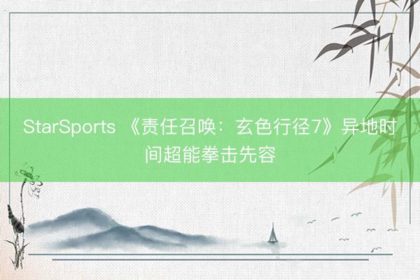 StarSports 《责任召唤:玄色行径7》异地时间超能拳击先容