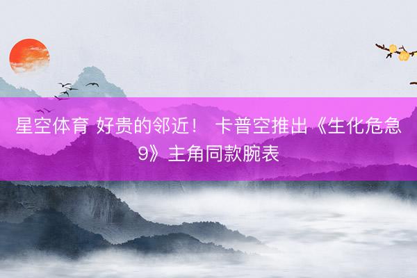 星空体育 好贵的邻近! 卡普空推出《生化危急9》主角同款腕表