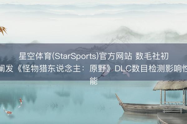 星空体育(StarSports)官方网站 数毛社初步阐发《怪物猎东说念主:原野》DLC数目检测影响性能