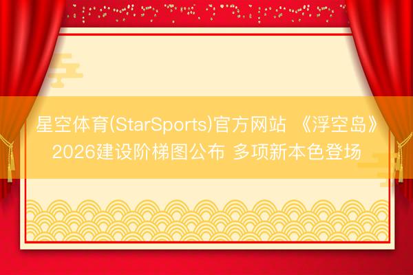星空体育(StarSports)官方网站 《浮空岛》2026建设阶梯图公布 多项新本色登场