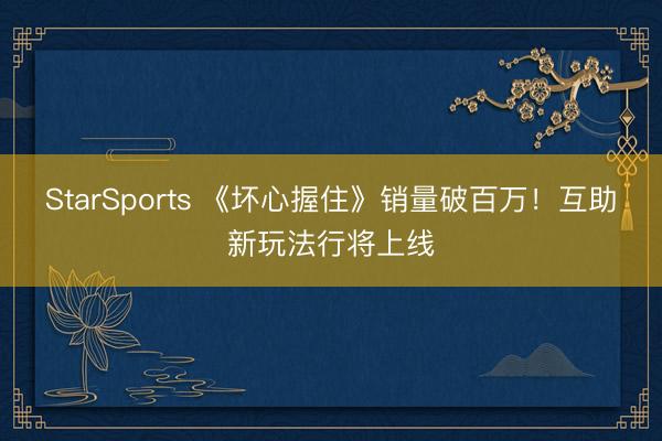 StarSports 《坏心握住》销量破百万!互助新玩法行将上线