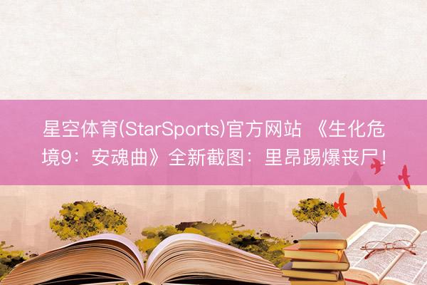 星空体育(StarSports)官方网站 《生化危境9:安魂曲》全新截图:里昂踢爆丧尸!