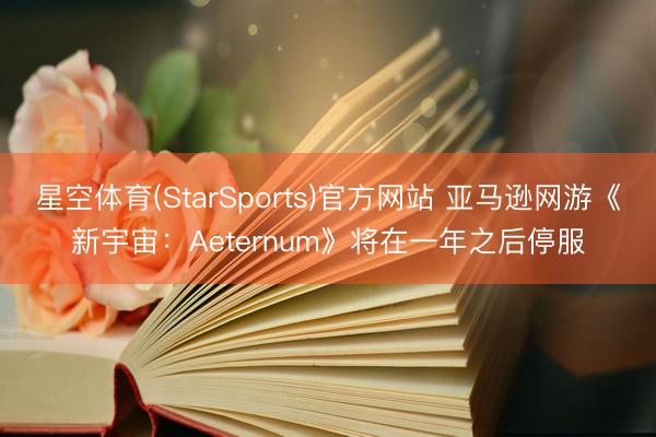 星空体育(StarSports)官方网站 亚马逊网游《新宇宙:Aeternum》将在一年之后停服