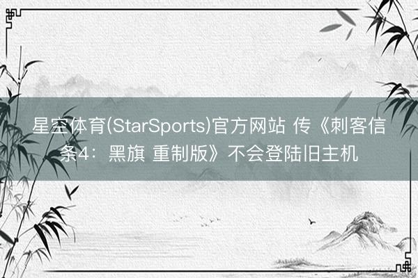 星空体育(StarSports)官方网站 传《刺客信条4:黑旗 重制版》不会登陆旧主机
