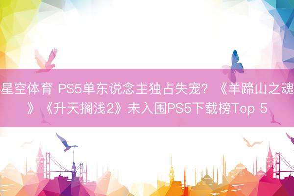 星空体育 PS5单东说念主独占失宠?《羊蹄山之魂》《升天搁浅2》未入围PS5下载榜Top 5