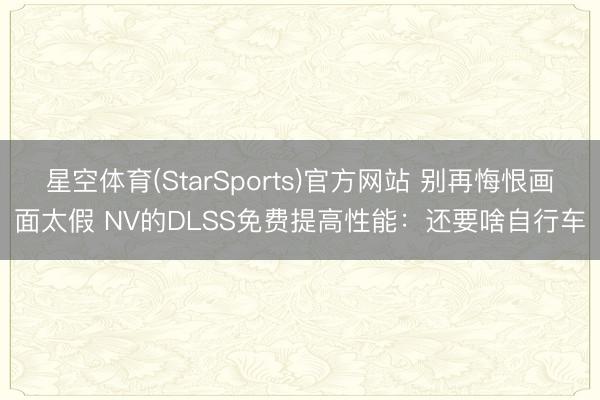 星空体育(StarSports)官方网站 别再悔恨画面太假 NV的DLSS免费提高性能:还要啥自行车