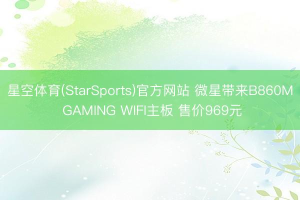 星空体育(StarSports)官方网站 微星带来B860M GAMING WIFI主板 售价969元