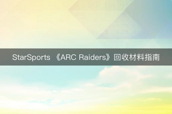 StarSports 《ARC Raiders》回收材料指南