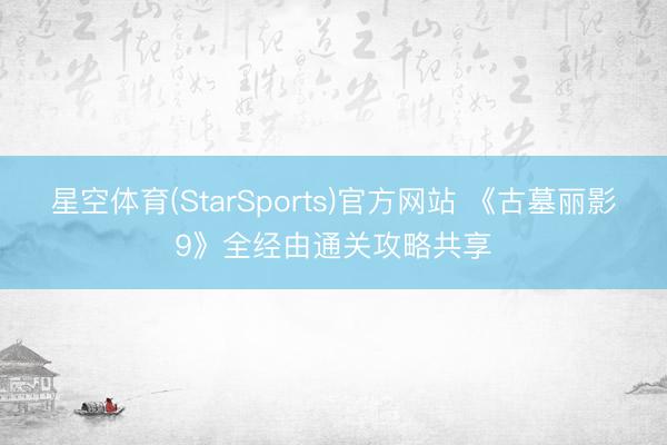 星空体育(StarSports)官方网站 《古墓丽影9》全经由通关攻略共享