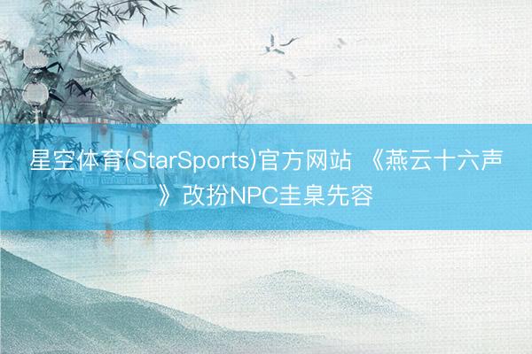 星空体育(StarSports)官方网站 《燕云十六声》改扮NPC圭臬先容