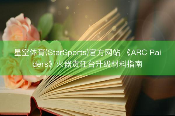 星空体育(StarSports)官方网站 《ARC Raiders》火器责任台升级材料指南