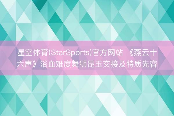 星空体育(StarSports)官方网站 《燕云十六声》浴血难度舞狮昆玉交接及特质先容