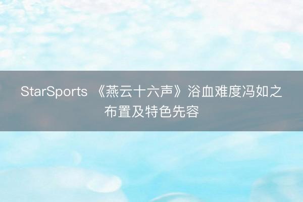 StarSports 《燕云十六声》浴血难度冯如之布置及特色先容