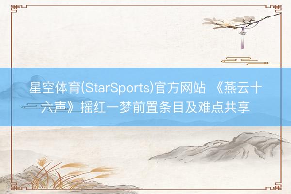 星空体育(StarSports)官方网站 《燕云十六声》摇红一梦前置条目及难点共享