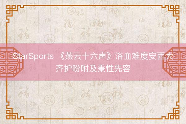 StarSports 《燕云十六声》浴血难度安西大齐护吩咐及秉性先容