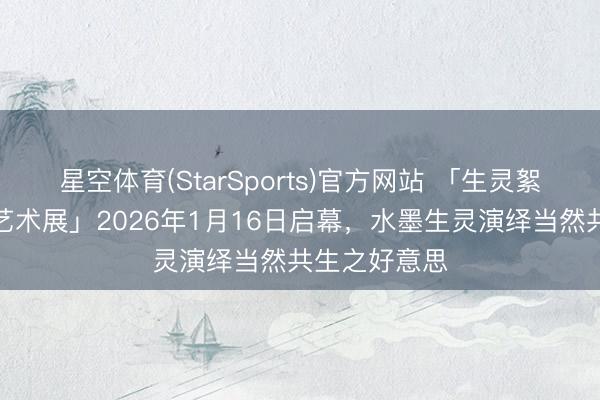 星空体育(StarSports)官方网站 「生灵絮语：石荣强艺术展」2026年1月16日启幕，水墨生灵演绎当然共生之好意思