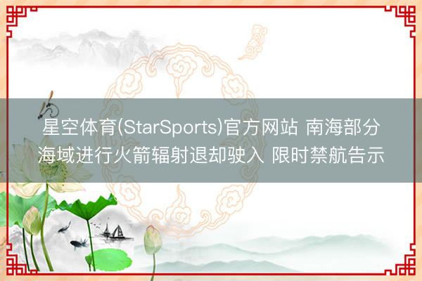 星空体育(StarSports)官方网站 南海部分海域进行火箭辐射退却驶入 限时禁航告示