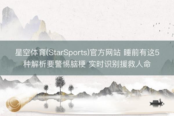 星空体育(StarSports)官方网站 睡前有这5种解析要警惕脑梗 实时识别援救人命