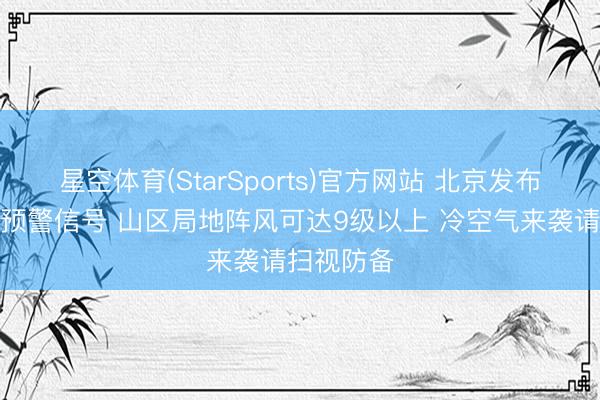 星空体育(StarSports)官方网站 北京发布大风蓝色预警信号 山区局地阵风可达9级以上 冷空气来袭请扫视防备