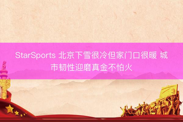 StarSports 北京下雪很冷但家门口很暖 城市韧性迎磨真金不怕火