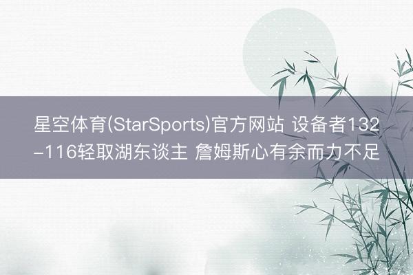 星空体育(StarSports)官方网站 设备者132-116轻取湖东谈主 詹姆斯心有余而力不足