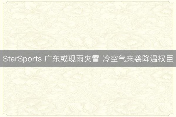StarSports 广东或现雨夹雪 冷空气来袭降温权臣